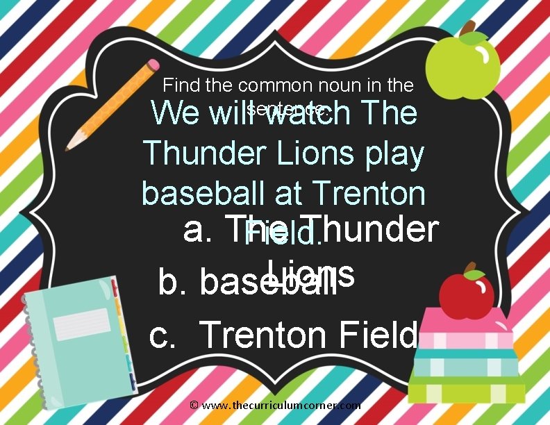 Find the common noun in the sentence. We will watch The Thunder Lions play