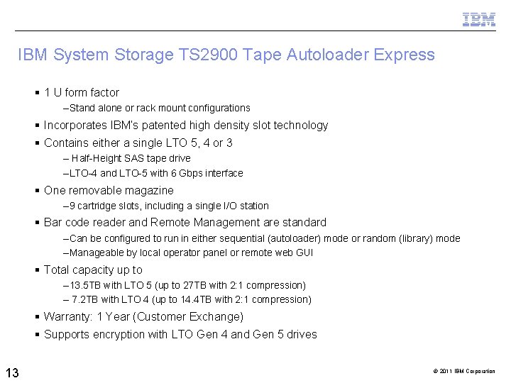 IBM System Storage TS 2900 Tape Autoloader Express 1 U form factor –Stand alone