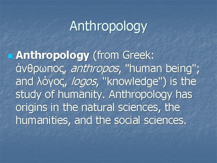 Anthropology n Anthropology (from Greek: ἀνθρωπος, anthropos, "human being"; and λόγος, logos, "knowledge") is