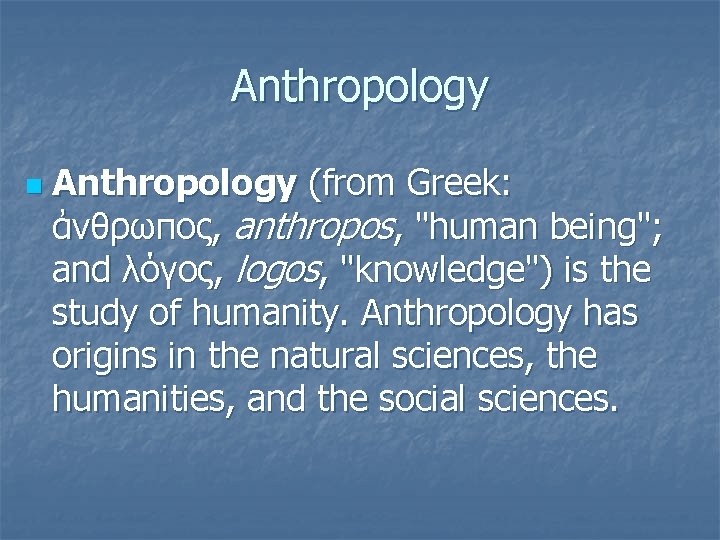 Anthropology n Anthropology (from Greek: ἀνθρωπος, anthropos, "human being"; and λόγος, logos, "knowledge") is