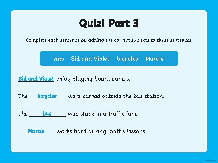 Quiz! Part 3 • Complete each sentence by adding the correct subjects to these