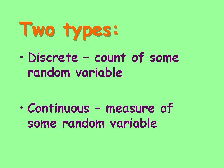 Two types: • Discrete – count of some random variable • Continuous – measure