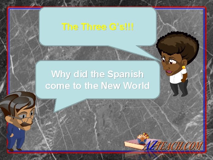 The Three G’s!!! Why did the Spanish come to the New World 