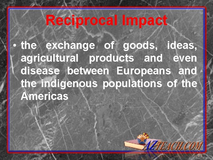 Reciprocal Impact • the exchange of goods, ideas, agricultural products and even disease between