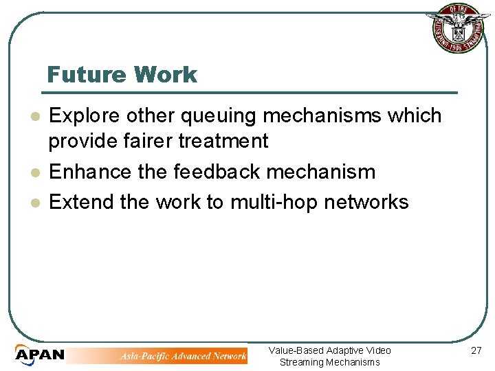 Future Work l l l Explore other queuing mechanisms which provide fairer treatment Enhance