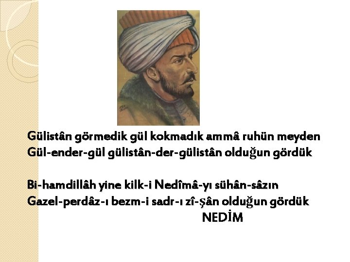 Gülistân görmedik gül kokmadık ammâ ruhün meyden Gül-ender-gül gülistân-der-gülistân olduğun gördük Bi-hamdillâh yine kilk-i