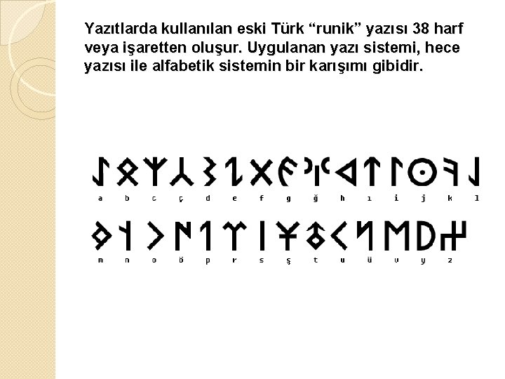 Yazıtlarda kullanılan eski Türk “runik” yazısı 38 harf veya işaretten oluşur. Uygulanan yazı sistemi,