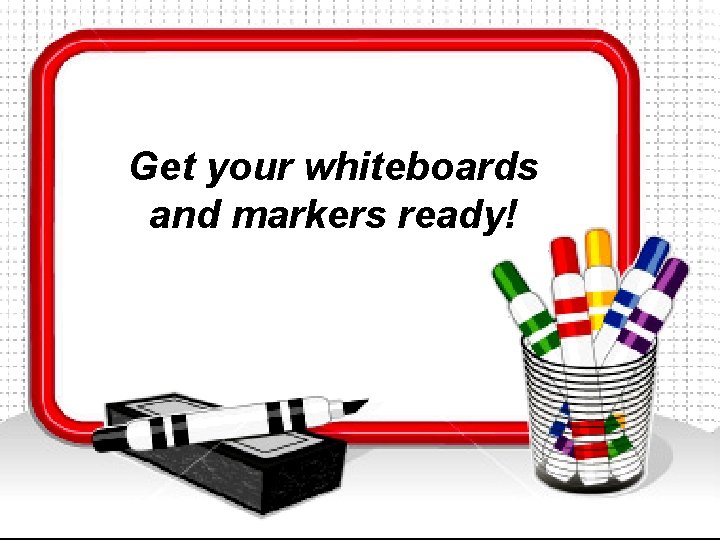 Get your whiteboards and markers ready! Get your whiteboards and markers ready!