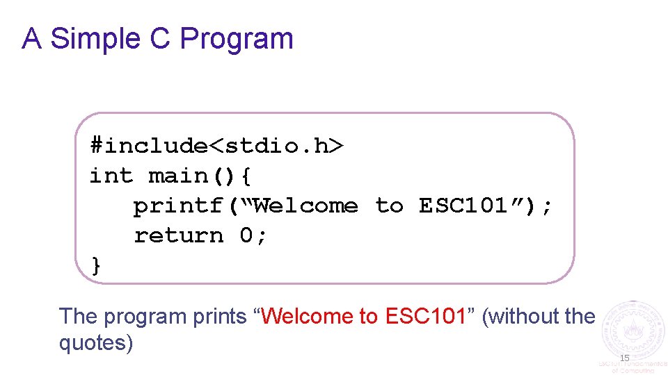 A Simple C Program #include<stdio. h> int main(){ printf(“Welcome to ESC 101”); return 0;