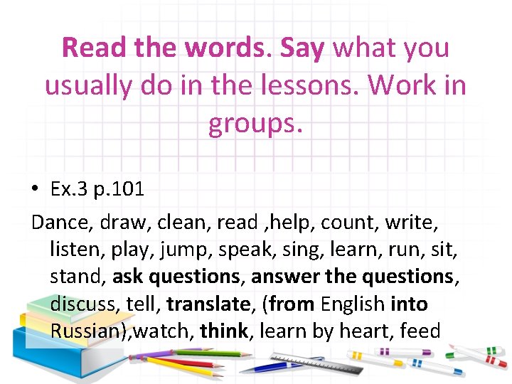 Read the words. Say what you usually do in the lessons. Work in groups.