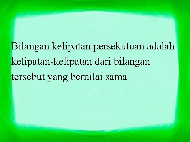 Bilangan kelipatan persekutuan adalah kelipatan-kelipatan dari bilangan tersebut yang bernilai sama 