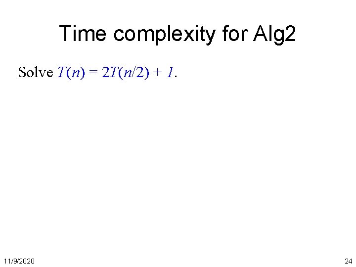 Time complexity for Alg 2 Solve T(n) = 2 T(n/2) + 1. 11/9/2020 24