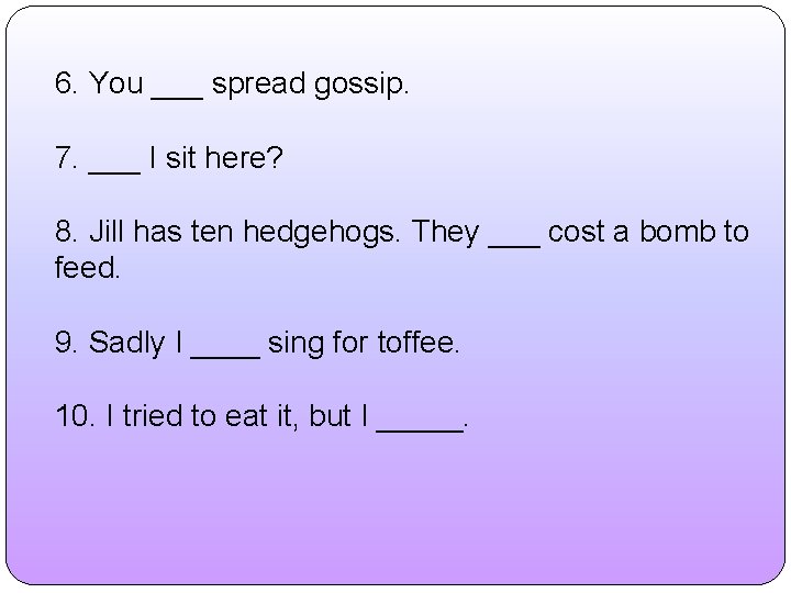 6. You ___ spread gossip. 7. ___ I sit here? 8. Jill has ten