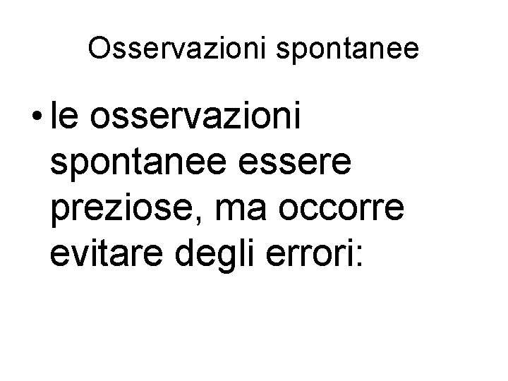 Osservazioni spontanee • le osservazioni spontanee essere preziose, ma occorre evitare degli errori: 