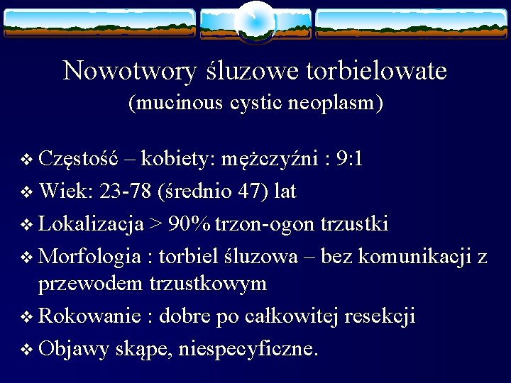 Nowotwory śluzowe torbielowate (mucinous cystic neoplasm) v Częstość – kobiety: mężczyźni : 9: 1