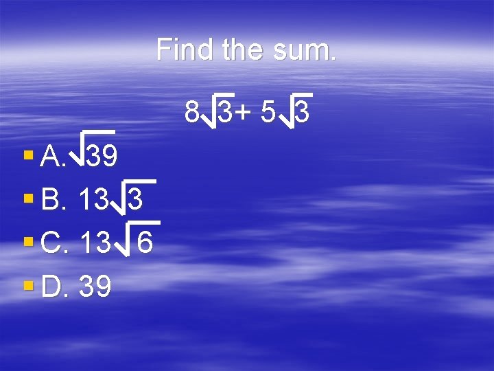 Find the sum. 8 3+ 5 3 § A. 39 § B. 13 3