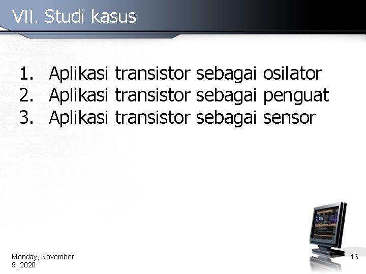 VII. Studi kasus 1. Aplikasi transistor sebagai osilator 2. Aplikasi transistor sebagai penguat 3.