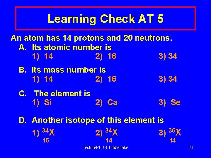 Learning Check AT 5 An atom has 14 protons and 20 neutrons. A. Its