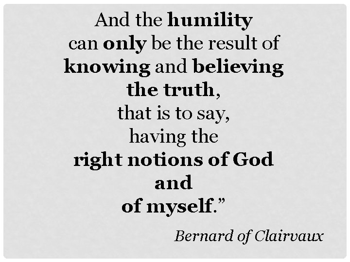 And the humility can only be the result of knowing and believing the truth,