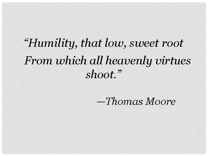 “Humility, that low, sweet root From which all heavenly virtues shoot. ” —Thomas Moore
