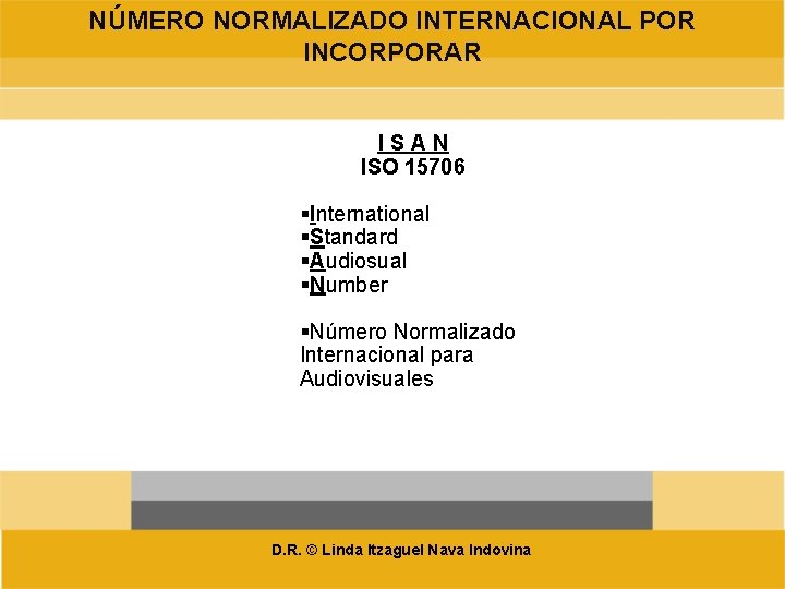 NÚMERO NORMALIZADO INTERNACIONAL POR INCORPORAR ISAN ISO 15706 International Standard Audiosual Number Número Normalizado