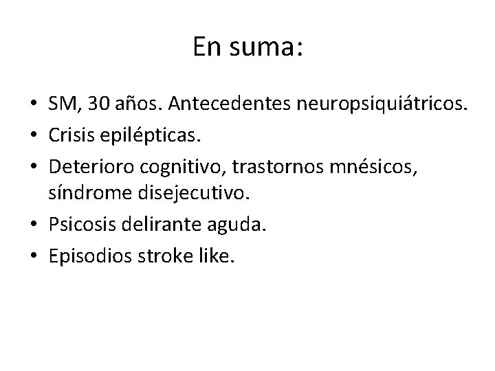 En suma: • SM, 30 años. Antecedentes neuropsiquiátricos. • Crisis epilépticas. • Deterioro cognitivo,