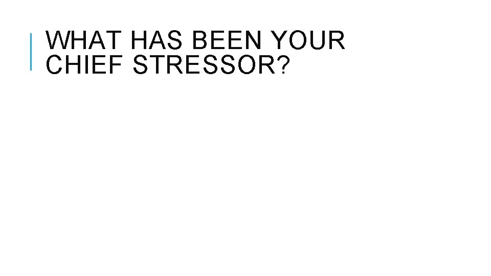 WHAT HAS BEEN YOUR CHIEF STRESSOR? 