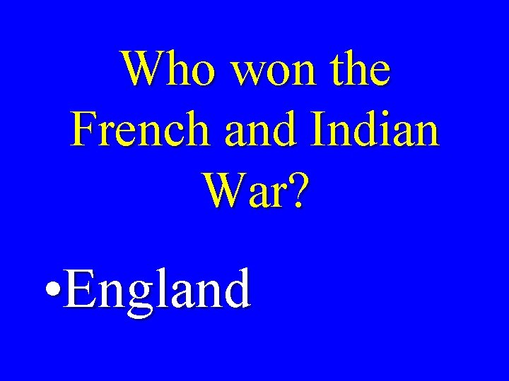Who won the French and Indian War? • England 