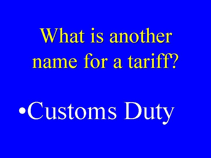 What is another name for a tariff? • Customs Duty 