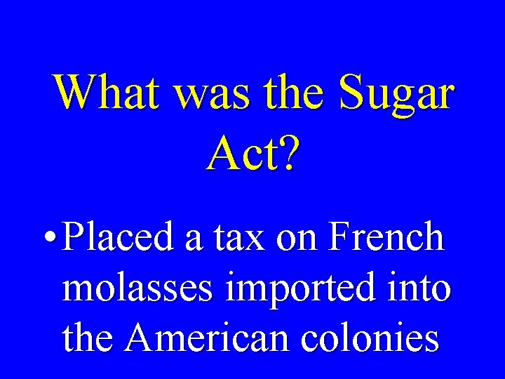 What was the Sugar Act? • Placed a tax on French molasses imported into