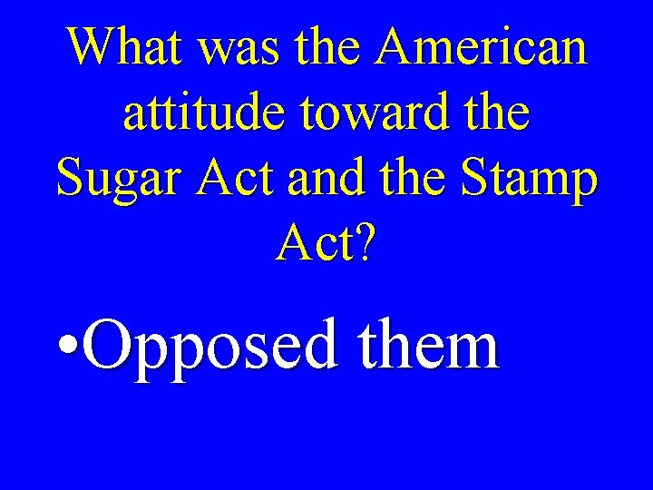 What was the American attitude toward the Sugar Act and the Stamp Act? •