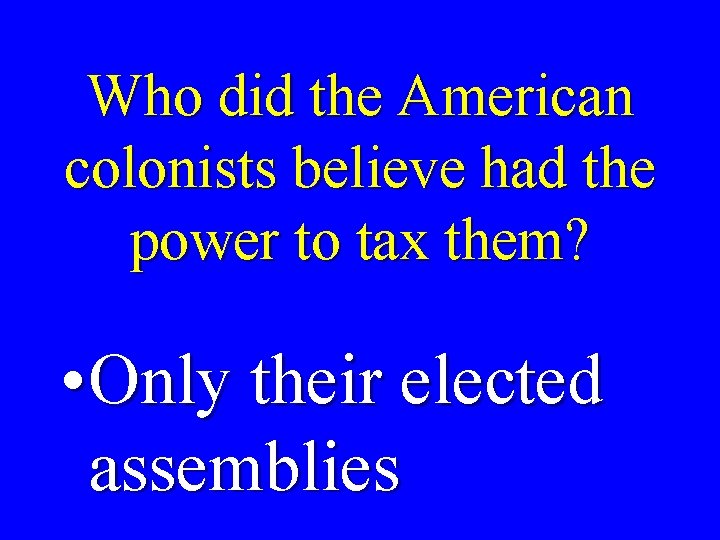 Who did the American colonists believe had the power to tax them? • Only