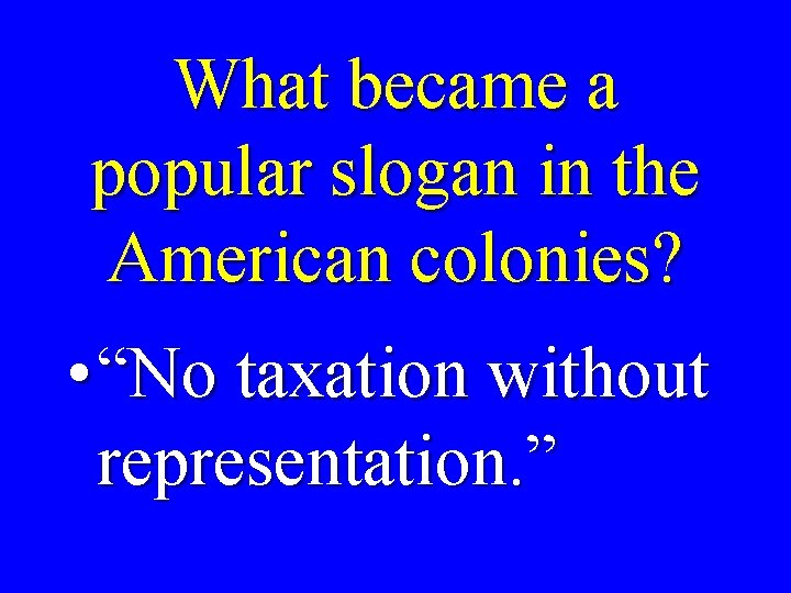 What became a popular slogan in the American colonies? • “No taxation without representation.