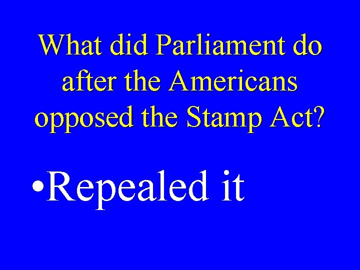 What did Parliament do after the Americans opposed the Stamp Act? • Repealed it