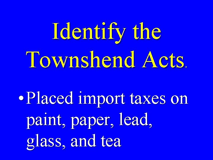 Identify the Townshend Acts. • Placed import taxes on paint, paper, lead, glass, and