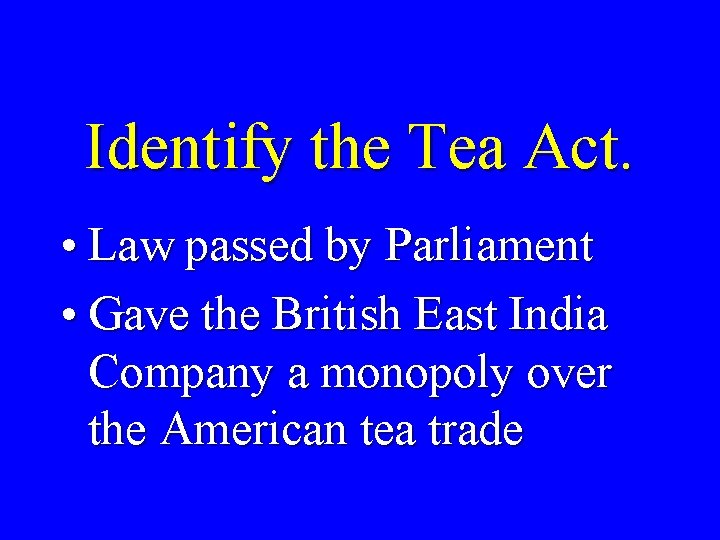 Identify the Tea Act. • Law passed by Parliament • Gave the British East