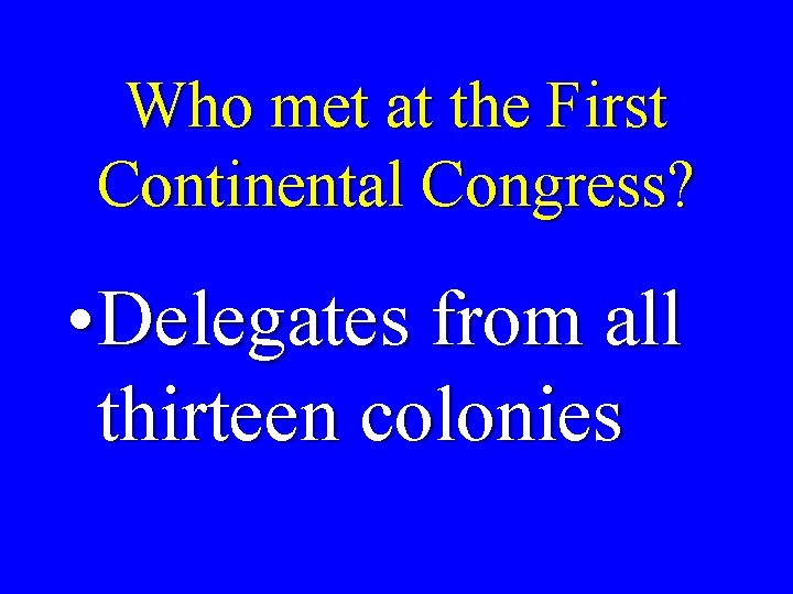 Who met at the First Continental Congress? • Delegates from all thirteen colonies 