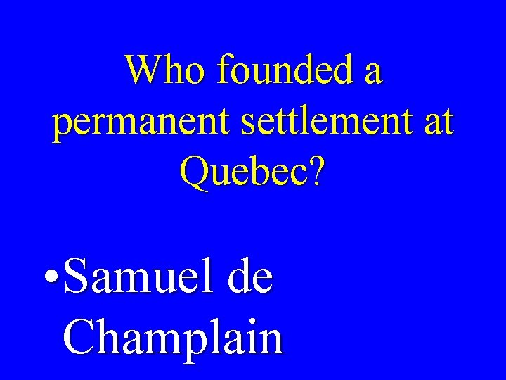 Who founded a permanent settlement at Quebec? • Samuel de Champlain 
