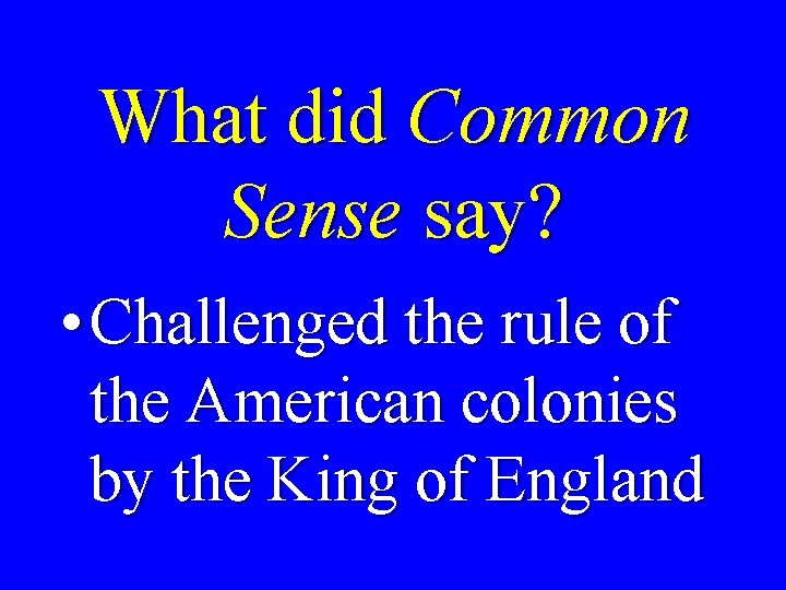 What did Common Sense say? • Challenged the rule of the American colonies by
