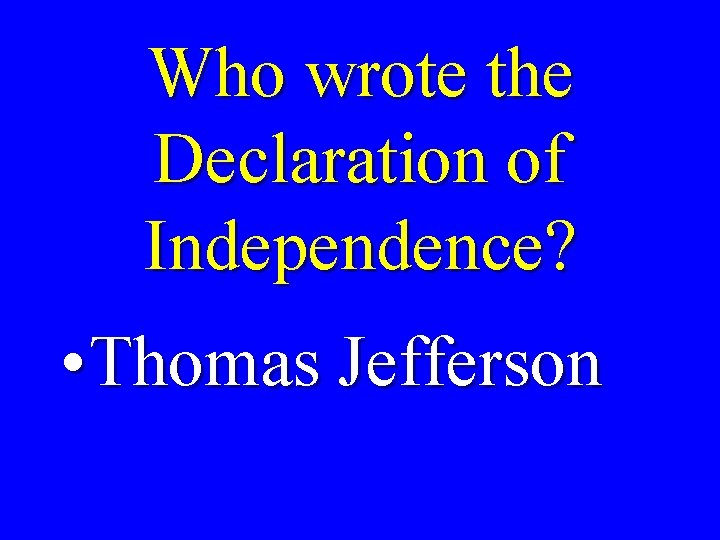 Who wrote the Declaration of Independence? • Thomas Jefferson 