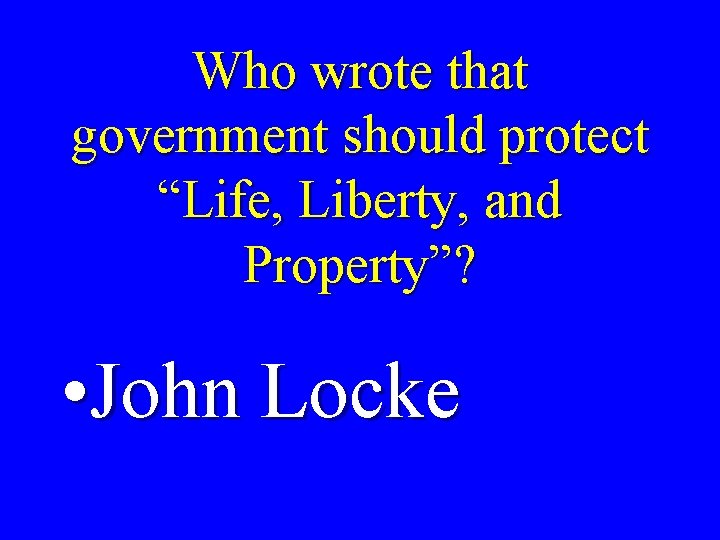Who wrote that government should protect “Life, Liberty, and Property”? • John Locke 