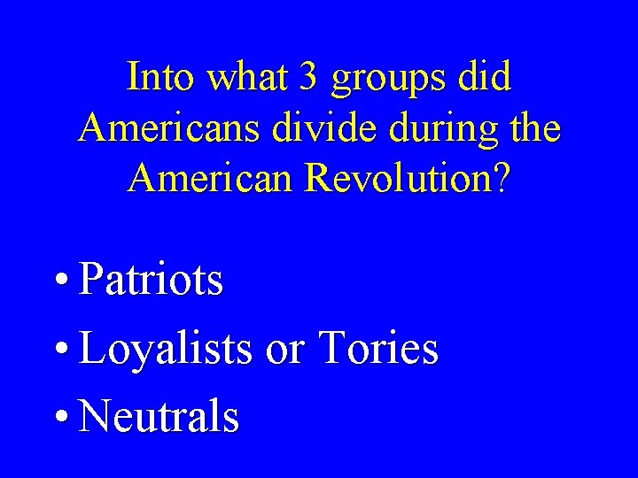 Into what 3 groups did Americans divide during the American Revolution? • Patriots •