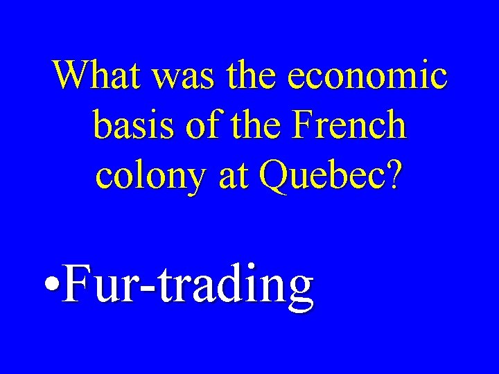 What was the economic basis of the French colony at Quebec? • Fur-trading 