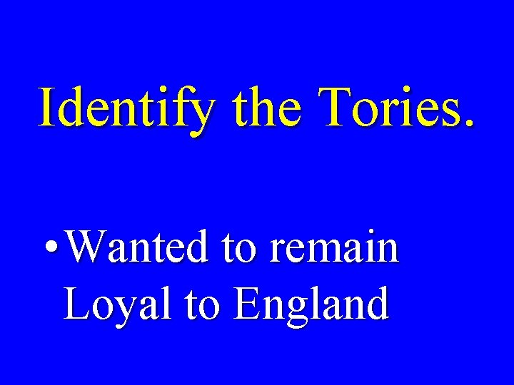 Identify the Tories. • Wanted to remain Loyal to England 