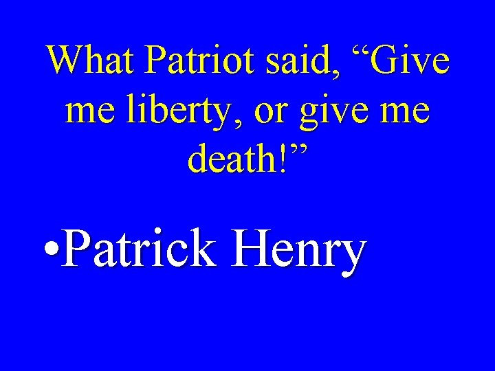 What Patriot said, “Give me liberty, or give me death!” • Patrick Henry 