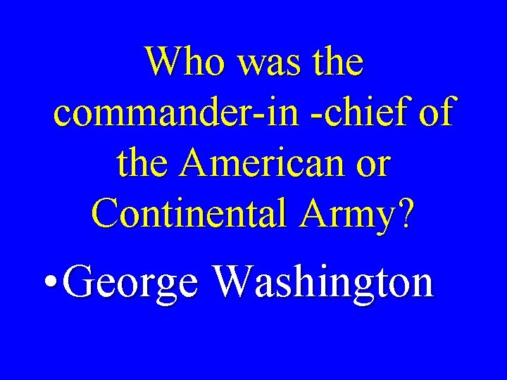 Who was the commander-in -chief of the American or Continental Army? • George Washington