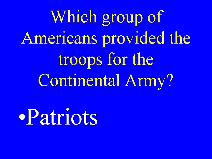 Which group of Americans provided the troops for the Continental Army? • Patriots 