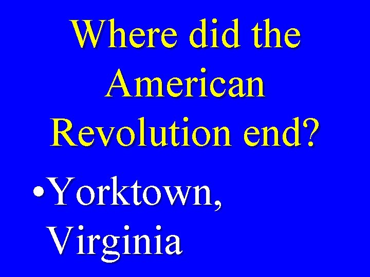 Where did the American Revolution end? • Yorktown, Virginia 
