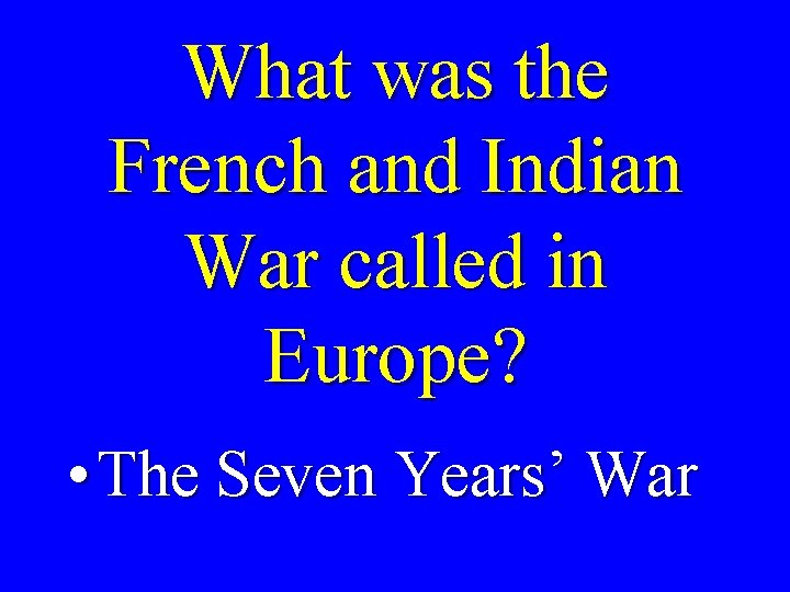 What was the French and Indian War called in Europe? • The Seven Years’