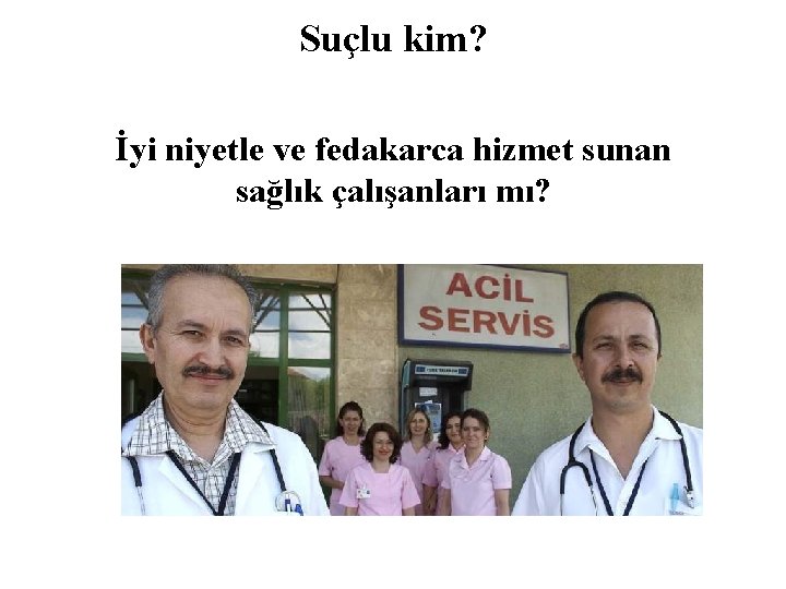 Suçlu kim? İyi niyetle ve fedakarca hizmet sunan sağlık çalışanları mı? 